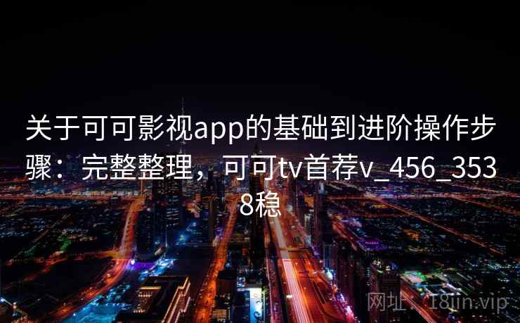 关于可可影视app的基础到进阶操作步骤：完整整理，可可tv首荐v_456_3538稳