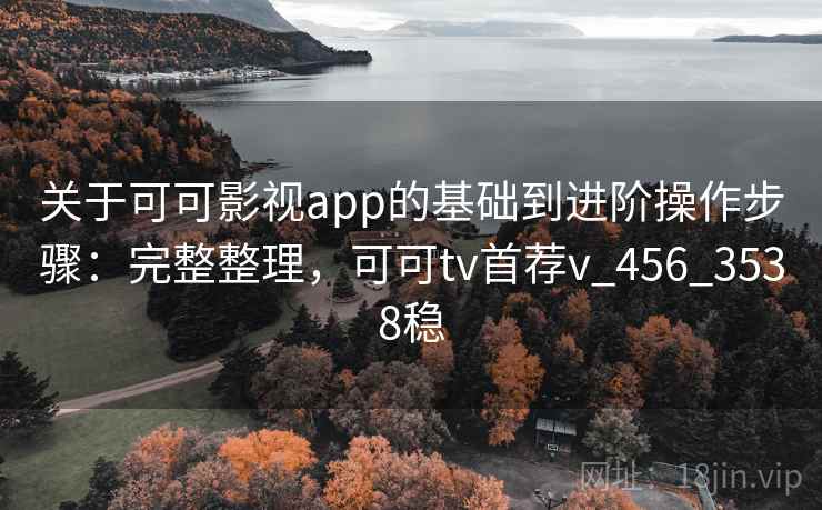 关于可可影视app的基础到进阶操作步骤:完整整理,可可tv首荐v_456_3538稳 关于可可影视app的基础到进阶操作步骤:完整整理,可可tv首荐v_456_3538稳