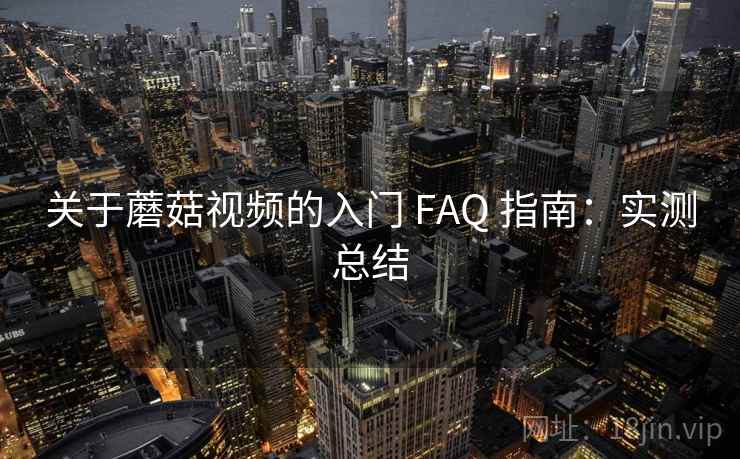关于蘑菇视频的入门 FAQ 指南:实测总结 关于蘑菇视频的入门 FAQ 指南:实测总结