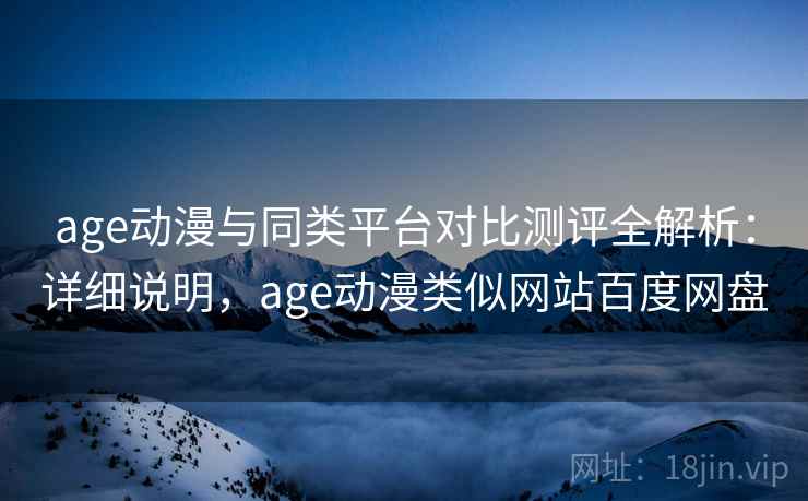 age动漫与同类平台对比测评全解析：详细说明，age动漫类似网站百度网盘