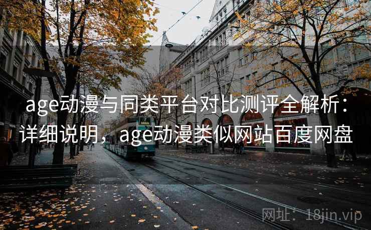 age动漫与同类平台对比测评全解析：详细说明，age动漫类似网站百度网盘