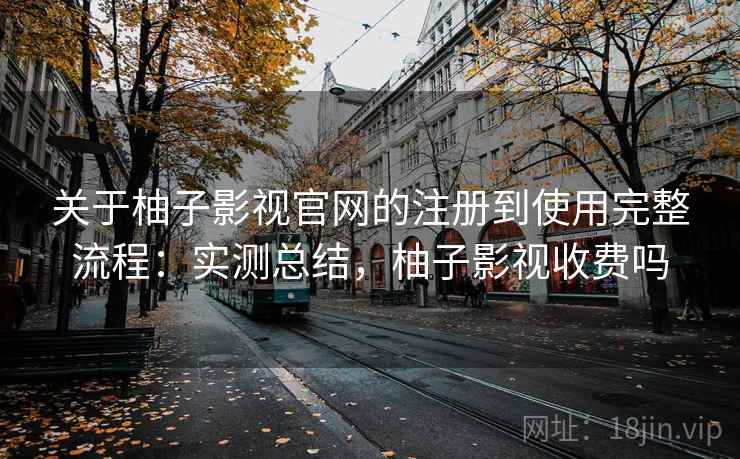 关于柚子影视官网的注册到使用完整流程:实测总结,柚子影视收费吗 关于柚子影视官网的注册到使用完整流程:实测总结,柚子影视收费吗