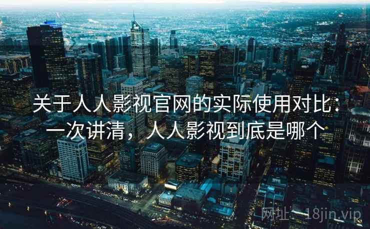 关于人人影视官网的实际使用对比：一次讲清，人人影视到底是哪个