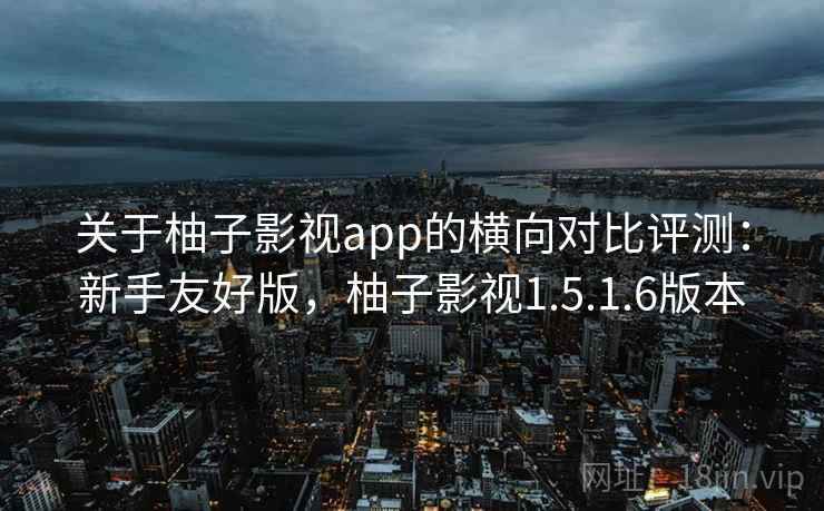 关于柚子影视app的横向对比评测:新手友好版,柚子影视1.5.1.6版本 关于柚子影视app的横向对比评测:新手友好版,柚子影视1.5.1.6版本