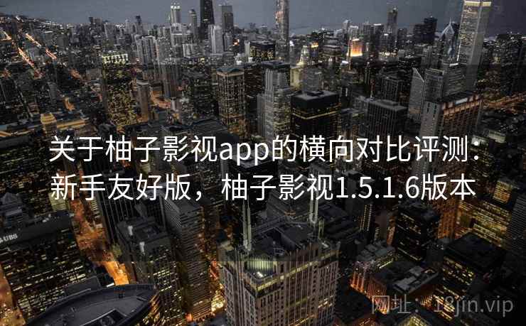 关于柚子影视app的横向对比评测：新手友好版，柚子影视1.5.1.6版本