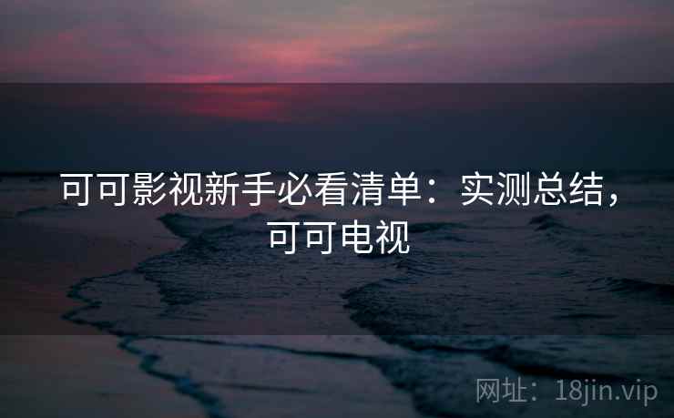 可可影视新手必看清单：实测总结，可可电视