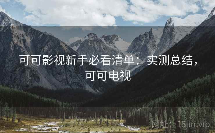 可可影视新手必看清单:实测总结,可可电视 可可影视新手必看清单:实测总结,可可电视