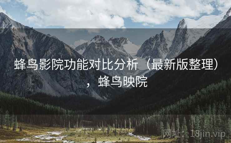 蜂鸟影院功能对比分析（最新版整理），蜂鸟映院
