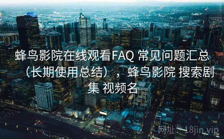 蜂鸟影院在线观看FAQ 常见问题汇总（长期使用总结），蜂鸟影院 搜索剧集 视频名