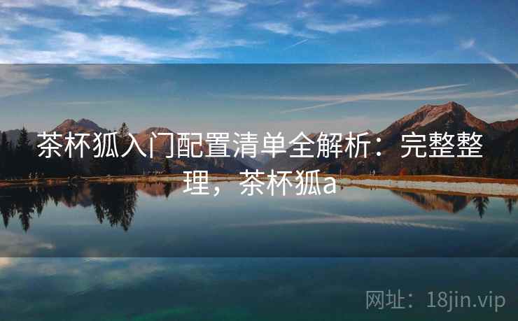 茶杯狐入门配置清单全解析：完整整理，茶杯狐a
