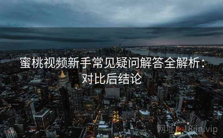 蜜桃视频新手常见疑问解答全解析：对比后结论