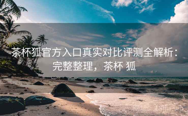 茶杯狐官方入口真实对比评测全解析：完整整理，茶杯 狐
