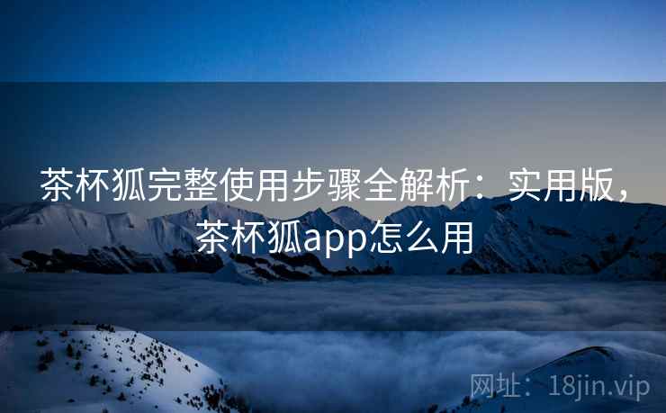 茶杯狐完整使用步骤全解析：实用版，茶杯狐app怎么用