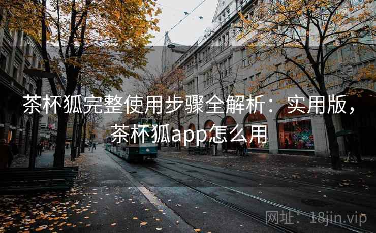 茶杯狐完整使用步骤全解析:实用版,茶杯狐app怎么用 茶杯狐完整使用步骤全解析:实用版,茶杯狐app怎么用