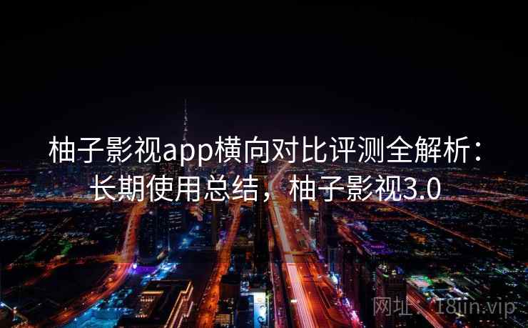 柚子影视app横向对比评测全解析:长期使用总结,柚子影视3.0 柚子影视app横向对比评测全解析:长期使用总结,柚子影视3.0