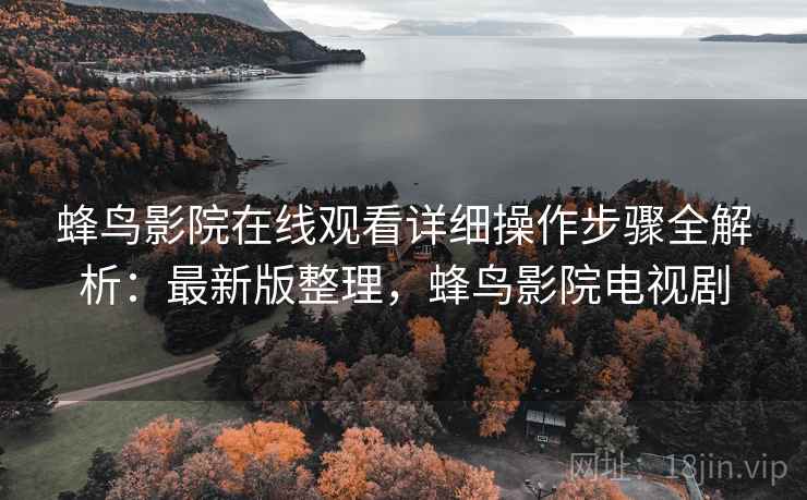 蜂鸟影院在线观看详细操作步骤全解析:最新版整理,蜂鸟影院电视剧 蜂鸟影院在线观看详细操作步骤全解析:最新版整理,蜂鸟影院电视剧