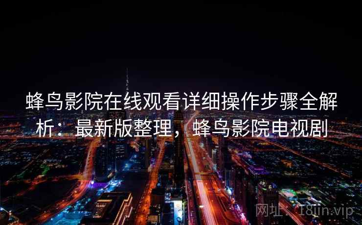 蜂鸟影院在线观看详细操作步骤全解析：最新版整理，蜂鸟影院电视剧