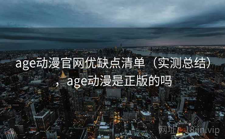 age动漫官网优缺点清单（实测总结），age动漫是正版的吗