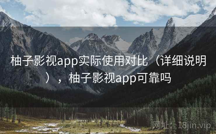 柚子影视app实际使用对比（详细说明），柚子影视app可靠吗