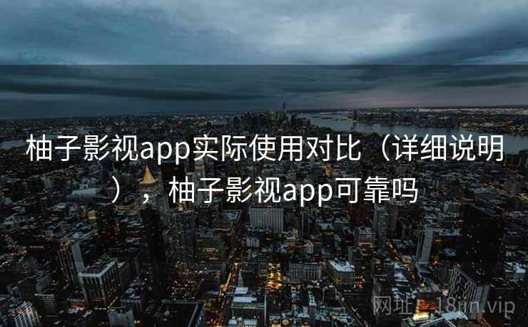 柚子影视app实际使用对比(详细说明),柚子影视app可靠吗 柚子影视app实际使用对比(详细说明),柚子影视app可靠吗