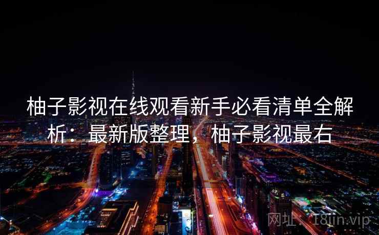 柚子影视在线观看新手必看清单全解析:最新版整理,柚子影视最右 柚子影视在线观看新手必看清单全解析:最新版整理,柚子影视最右