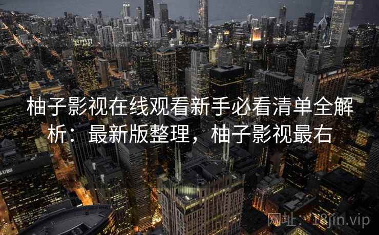 柚子影视在线观看新手必看清单全解析：最新版整理，柚子影视最右