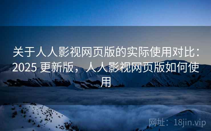 关于人人影视网页版的实际使用对比：2025 更新版，人人影视网页版如何使用