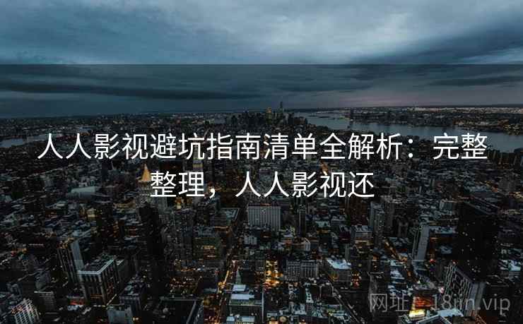 人人影视避坑指南清单全解析：完整整理，人人影视还