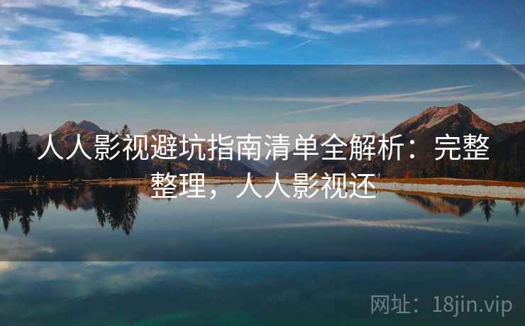 人人影视避坑指南清单全解析:完整整理,人人影视还 人人影视避坑指南清单全解析:完整整理,人人影视还