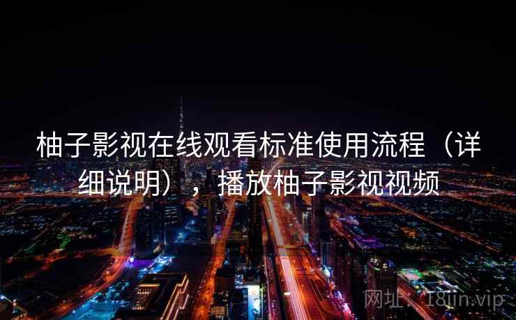 柚子影视在线观看标准使用流程（详细说明），播放柚子影视视频