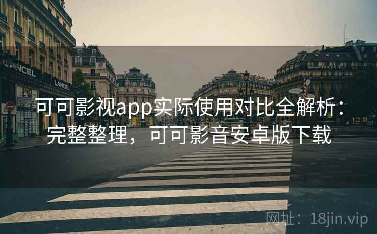 可可影视app实际使用对比全解析：完整整理，可可影音安卓版下载