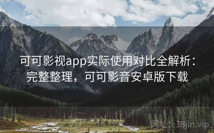 可可影视app实际使用对比全解析:完整整理,可可影音安卓版下载 可可影视app实际使用对比全解析:完整整理,可可影音安卓版下载