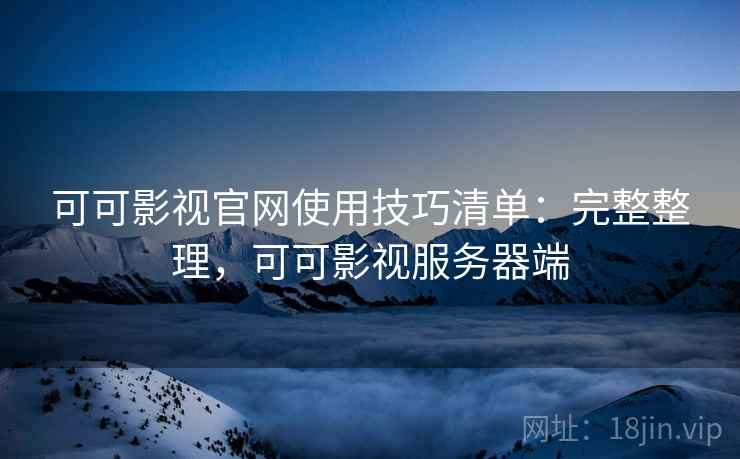可可影视官网使用技巧清单：完整整理，可可影视服务器端