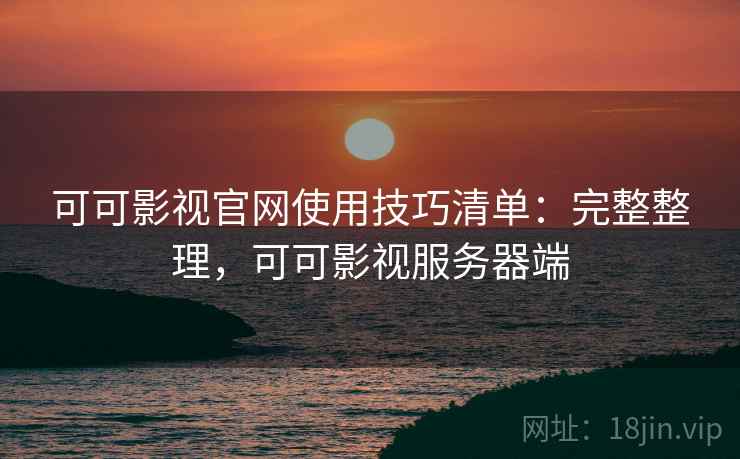 可可影视官网使用技巧清单:完整整理,可可影视服务器端 可可影视官网使用技巧清单:完整整理,可可影视服务器端