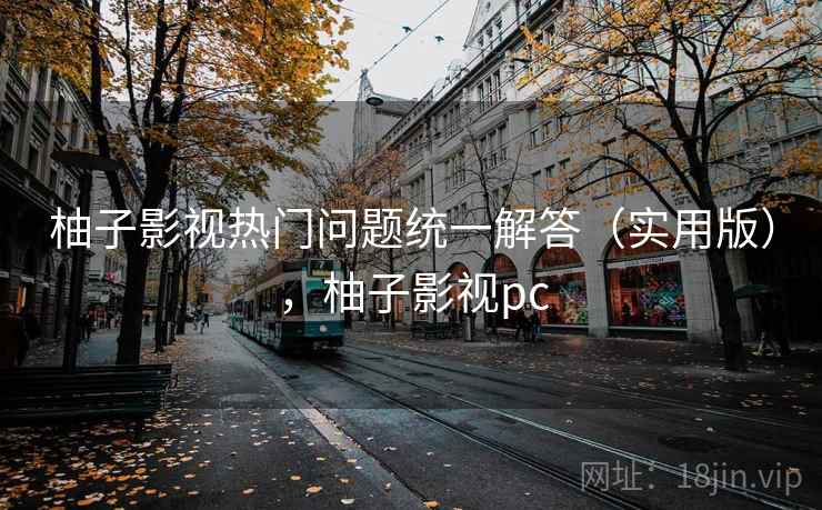 柚子影视热门问题统一解答(实用版),柚子影视pc 柚子影视热门问题统一解答(实用版),柚子影视pc