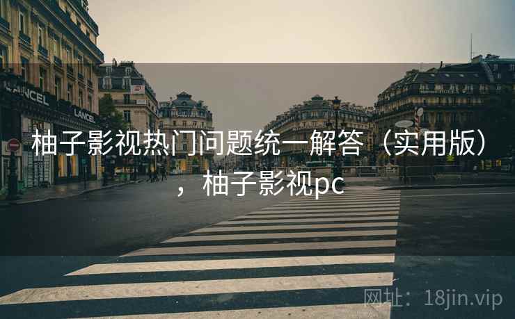柚子影视热门问题统一解答(实用版),柚子影视pc 柚子影视热门问题统一解答(实用版),柚子影视pc