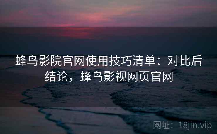 蜂鸟影院官网使用技巧清单:对比后结论,蜂鸟影视网页官网 蜂鸟影院官网使用技巧清单:对比后结论,蜂鸟影视网页官网