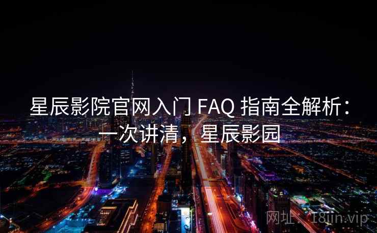 星辰影院官网入门 FAQ 指南全解析：一次讲清，星辰影园