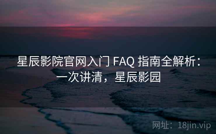 星辰影院官网入门 FAQ 指南全解析:一次讲清,星辰影园 星辰影院官网入门 FAQ 指南全解析:一次讲清,星辰影园