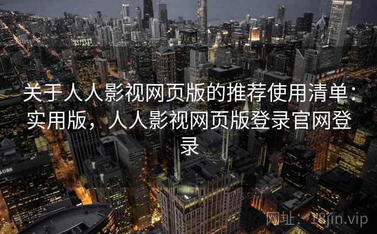 关于人人影视网页版的推荐使用清单：实用版，人人影视网页版登录官网登录