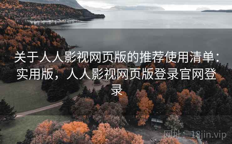 关于人人影视网页版的推荐使用清单：实用版，人人影视网页版登录官网登录