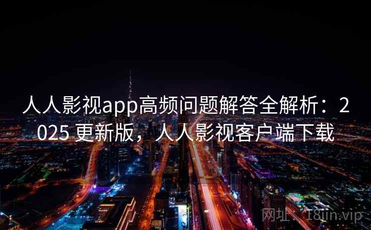 人人影视app高频问题解答全解析:2025 更新版,人人影视客户端下载 人人影视app高频问题解答全解析:2025 更新版,人人影视客户端下载