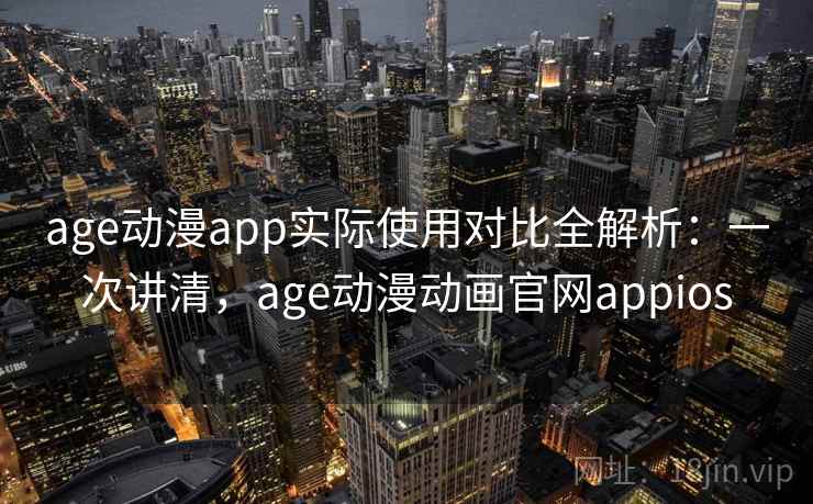 age动漫app实际使用对比全解析：一次讲清，age动漫动画官网appios