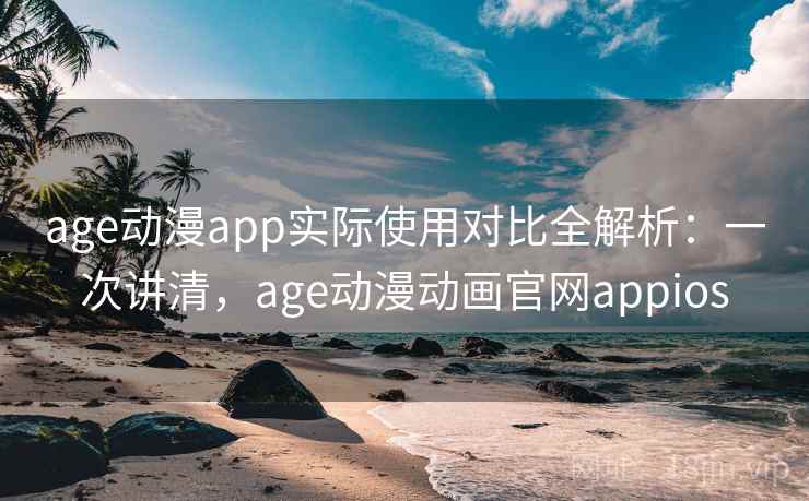 age动漫app实际使用对比全解析:一次讲清,age动漫动画官网appios age动漫app实际使用对比全解析:一次讲清,age动漫动画官网appios
