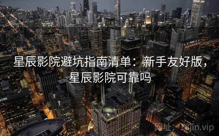 星辰影院避坑指南清单：新手友好版，星辰影院可靠吗