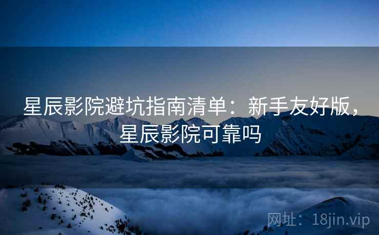 星辰影院避坑指南清单:新手友好版,星辰影院可靠吗 星辰影院避坑指南清单:新手友好版,星辰影院可靠吗