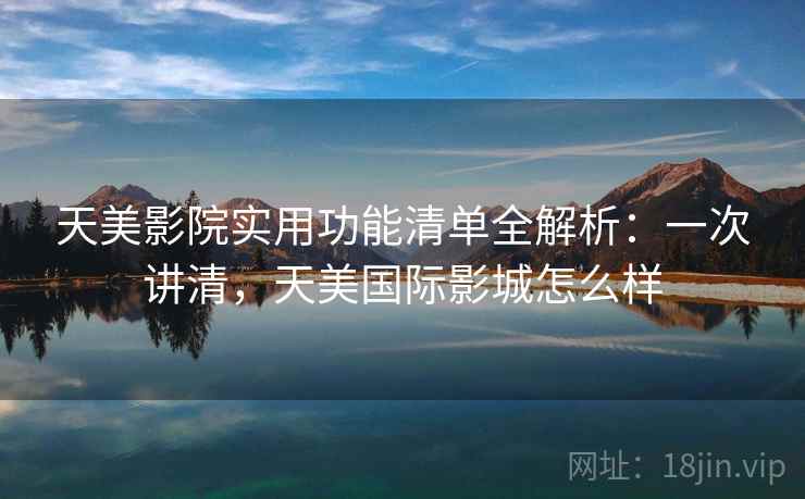 天美影院实用功能清单全解析：一次讲清，天美国际影城怎么样