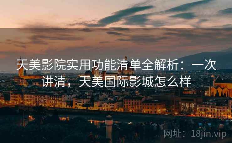 天美影院实用功能清单全解析:一次讲清,天美国际影城怎么样 天美影院实用功能清单全解析:一次讲清,天美国际影城怎么样