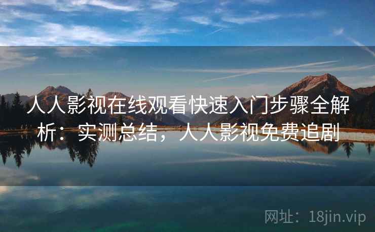 人人影视在线观看快速入门步骤全解析：实测总结，人人影视免费追剧