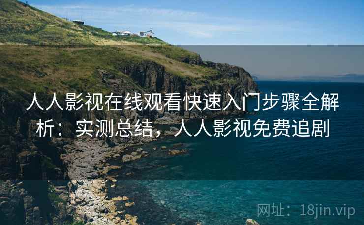 人人影视在线观看快速入门步骤全解析:实测总结,人人影视免费追剧 人人影视在线观看快速入门步骤全解析:实测总结,人人影视免费追剧